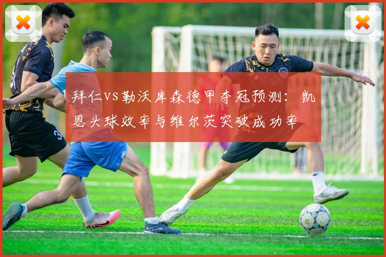 拜仁vs勒沃库森德甲夺冠预测：凯恩头球效率与维尔茨突破成功率
