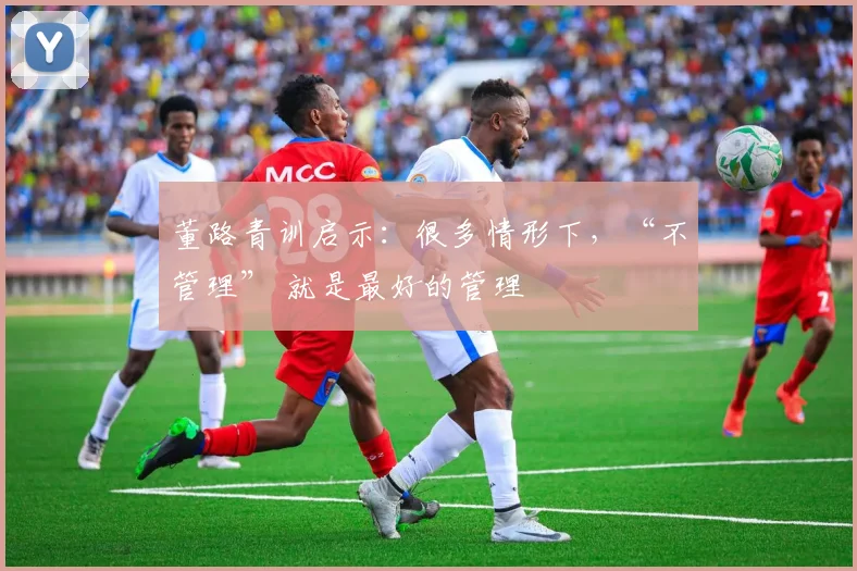 董路青训启示：很多情形下，“不管理” 就是最好的管理