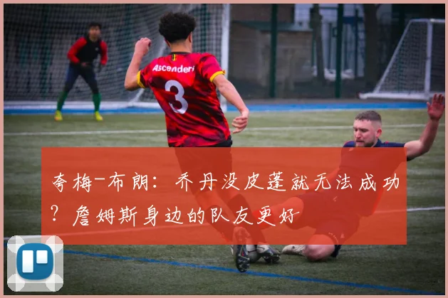夸梅-布朗：乔丹没皮蓬就无法成功？詹姆斯身边的队友更好
