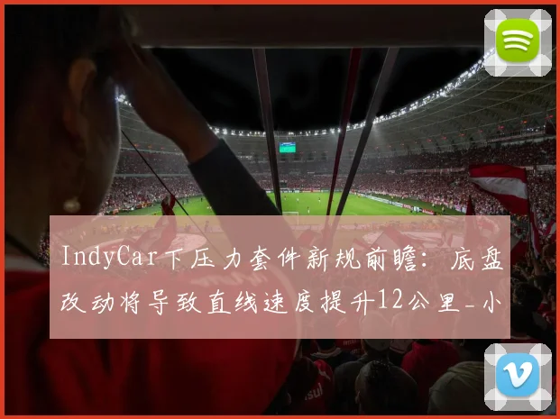 IndyCar下压力套件新规前瞻：底盘改动将导致直线速度提升12公里_小时